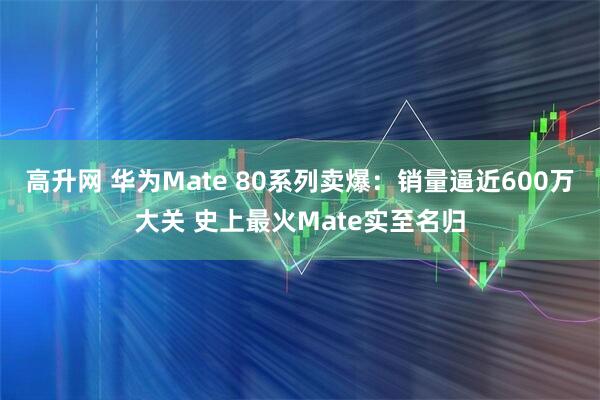 高升网 华为Mate 80系列卖爆：销量逼近600万大关 史上最火Mate实至名归