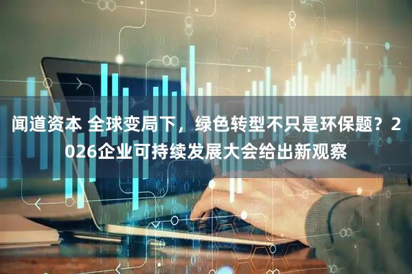 闻道资本 全球变局下,绿色转型不只是环保题?2026企业可持续发展大会给出新观察