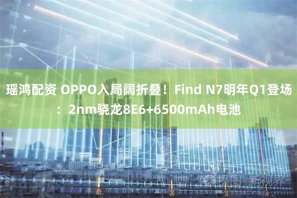 瑶鸿配资 OPPO入局阔折叠！Find N7明年Q1登场：2nm骁龙8E6+6500mAh电池