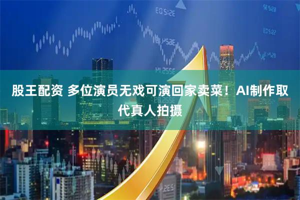 股王配资 多位演员无戏可演回家卖菜！AI制作取代真人拍摄